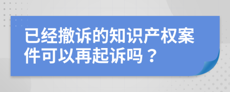 已经撤诉的知识产权案件可以再起诉吗？