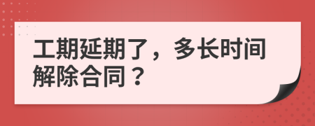 工期延期了，多长时间解除合同？