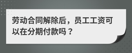 劳动合同解除后，员工工资可以在分期付款吗？