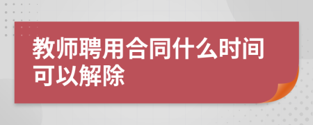 教师聘用合同什么时间可以解除