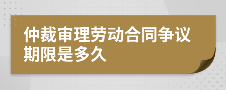 仲裁审理劳动合同争议期限是多久