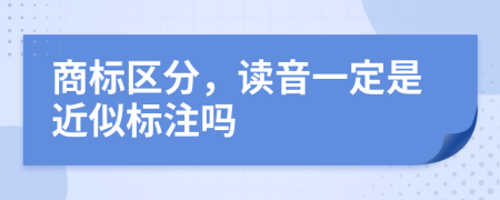商标区分，读音一定是近似标注吗