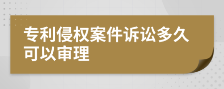 专利侵权案件诉讼多久可以审理