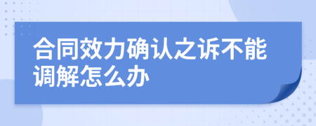 合同效力确认之诉不能调解怎么办