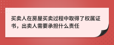 买卖人在房屋买卖过程中取得了权属证书，出卖人需要承担什么责任