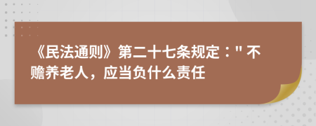 《民法通则》第二十七条规定：" 不赡养老人，应当负什么责任