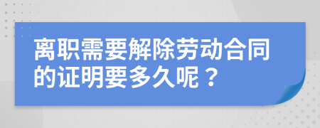 离职需要解除劳动合同的证明要多久呢？