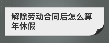 解除劳动合同后怎么算年休假