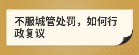 不服城管处罚，如何行政复议