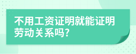 不用工资证明就能证明劳动关系吗?