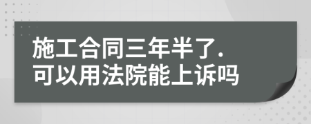 施工合同三年半了. 可以用法院能上诉吗