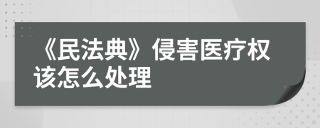 《民法典》侵害医疗权该怎么处理