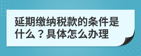 延期缴纳税款的条件是什么？具体怎么办理