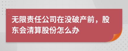 无限责任公司在没破产前，股东会清算股份怎么办