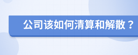 公司该如何清算和解散？