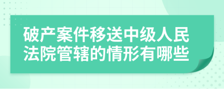 破产案件移送中级人民法院管辖的情形有哪些