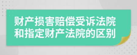 财产损害赔偿受诉法院和指定财产法院的区别