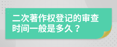 二次著作权登记的审查时间一般是多久？