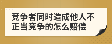 竞争者同时造成他人不正当竞争的怎么赔偿