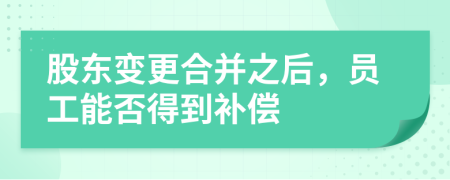 股东变更合并之后，员工能否得到补偿