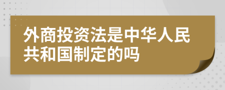 外商投资法是中华人民共和国制定的吗