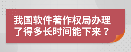 我国软件著作权局办理了得多长时间能下来？