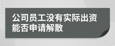 公司员工没有实际出资能否申请解散