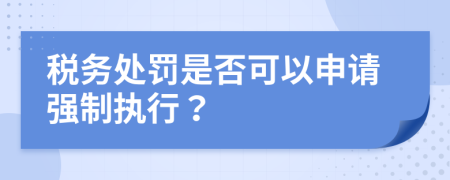 税务处罚是否可以申请强制执行？