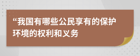 “我国有哪些公民享有的保护环境的权利和义务