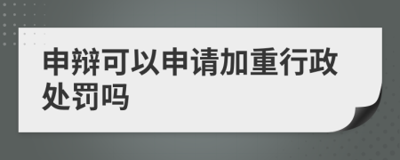 申辩可以申请加重行政处罚吗