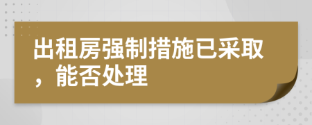 出租房强制措施已采取，能否处理