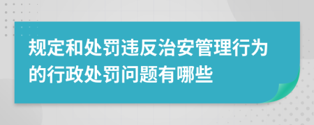 规定和处罚违反治安管理行为的行政处罚问题有哪些