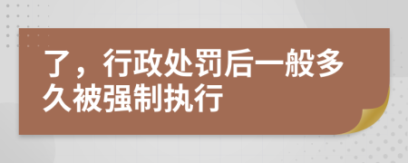 了，行政处罚后一般多久被强制执行