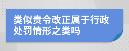 类似责令改正属于行政处罚情形之类吗