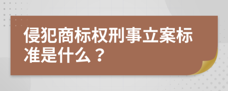 侵犯商标权刑事立案标准是什么？