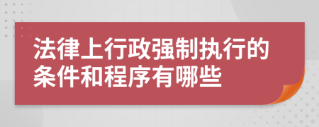 法律上行政强制执行的条件和程序有哪些