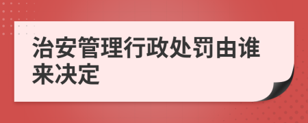 治安管理行政处罚由谁来决定