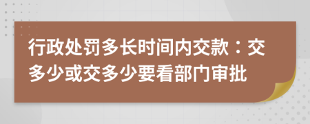 行政处罚多长时间内交款：交多少或交多少要看部门审批