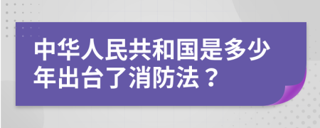 中华人民共和国是多少年出台了消防法？