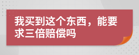 我买到这个东西，能要求三倍赔偿吗