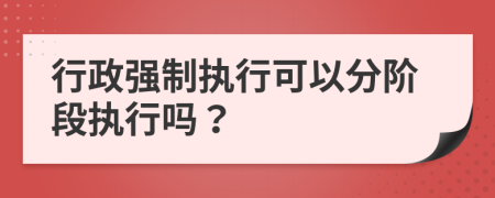 行政强制执行可以分阶段执行吗？