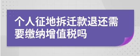 个人征地拆迁款退还需要缴纳增值税吗