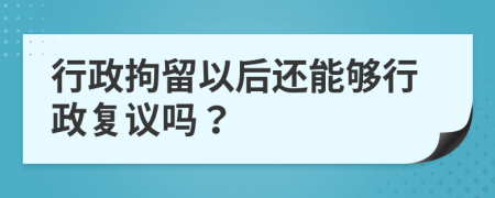 行政拘留以后还能够行政复议吗？