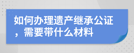 如何办理遗产继承公证，需要带什么材料
