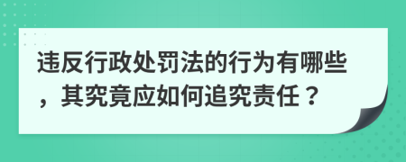 违反行政处罚法的行为有哪些，其究竟应如何追究责任？