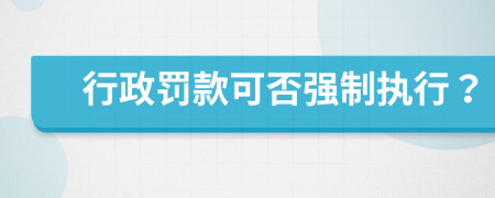 行政罚款可否强制执行？