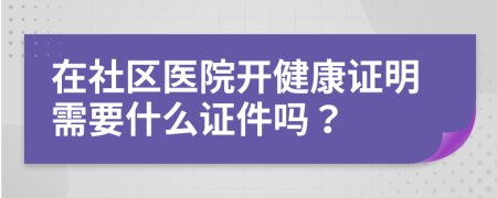 在社区医院开健康证明需要什么证件吗？