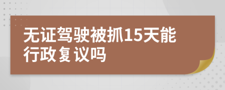 无证驾驶被抓15天能行政复议吗