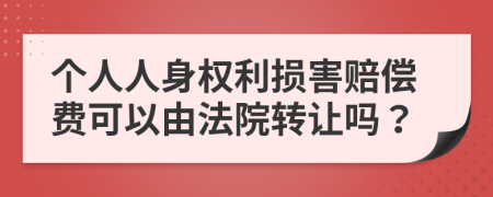 个人人身权利损害赔偿费可以由法院转让吗？