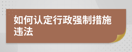 如何认定行政强制措施违法